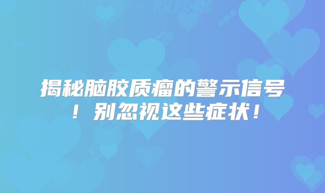 揭秘脑胶质瘤的警示信号！别忽视这些症状！