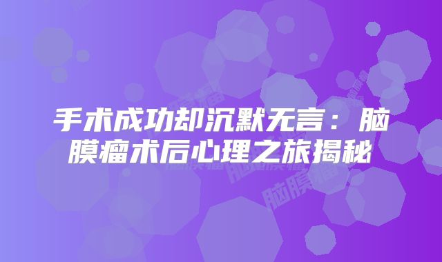 手术成功却沉默无言：脑膜瘤术后心理之旅揭秘