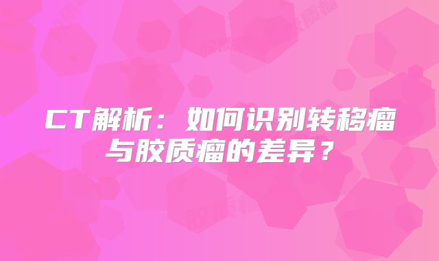 CT解析：如何识别转移瘤与胶质瘤的差异？