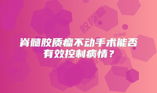 脊髓胶质瘤不动手术能否有效控制病情？