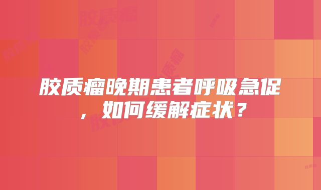 胶质瘤晚期患者呼吸急促，如何缓解症状？