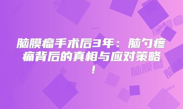 脑膜瘤手术后3年：脑勺疼痛背后的真相与应对策略！