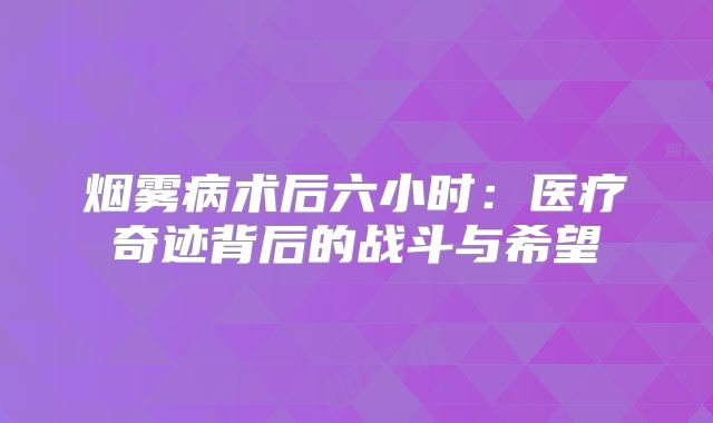 烟雾病术后六小时：医疗奇迹背后的战斗与希望