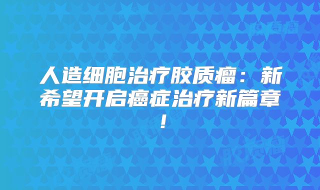 人造细胞治疗胶质瘤：新希望开启癌症治疗新篇章！