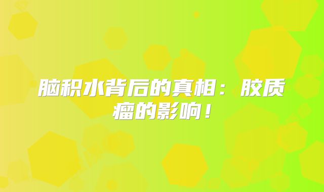 脑积水背后的真相：胶质瘤的影响！