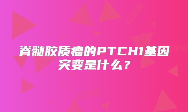 脊髓胶质瘤的PTCH1基因突变是什么？