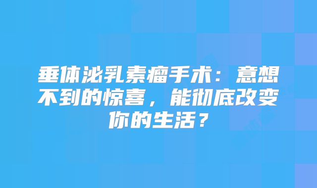 垂体泌乳素瘤手术：意想不到的惊喜，能彻底改变你的生活？