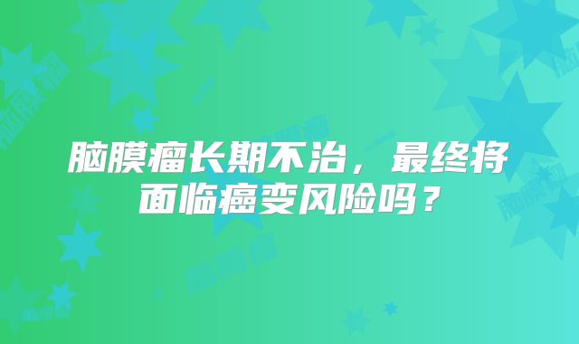脑膜瘤长期不治，最终将面临癌变风险吗？