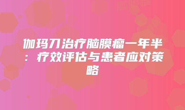 伽玛刀治疗脑膜瘤一年半：疗效评估与患者应对策略