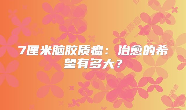 7厘米脑胶质瘤：治愈的希望有多大？