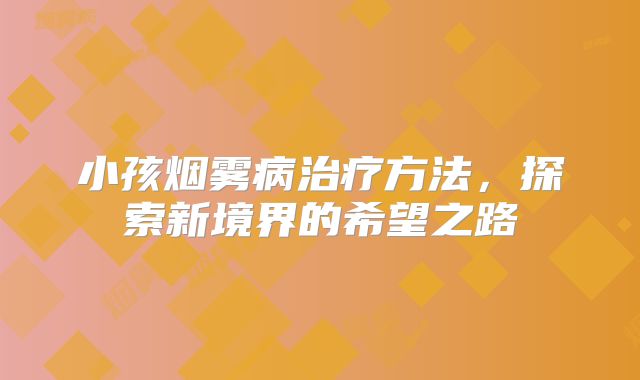 小孩烟雾病治疗方法，探索新境界的希望之路