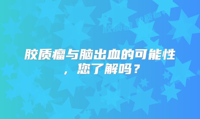 胶质瘤与脑出血的可能性，您了解吗？