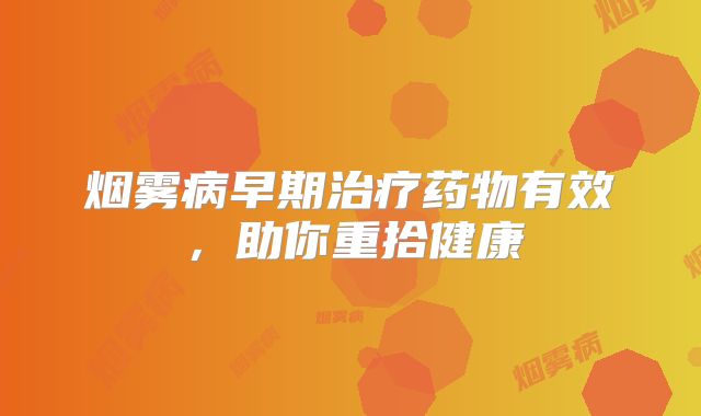 烟雾病早期治疗药物有效，助你重拾健康