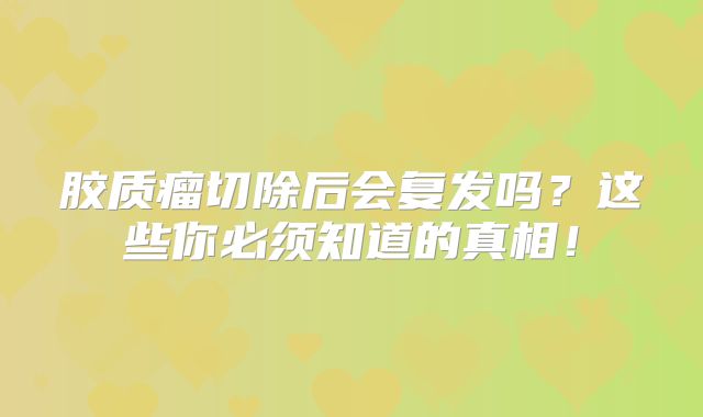 胶质瘤切除后会复发吗？这些你必须知道的真相！