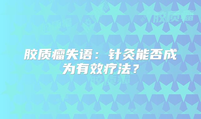 胶质瘤失语：针灸能否成为有效疗法？