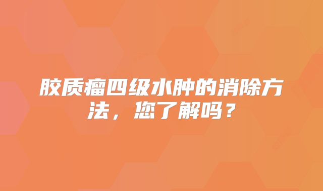 胶质瘤四级水肿的消除方法，您了解吗？