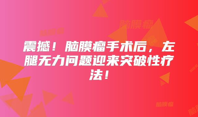 震撼！脑膜瘤手术后，左腿无力问题迎来突破性疗法！