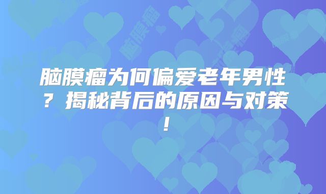 脑膜瘤为何偏爱老年男性？揭秘背后的原因与对策！