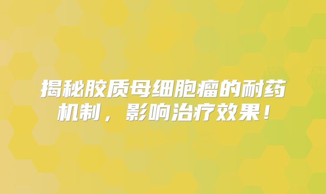 揭秘胶质母细胞瘤的耐药机制，影响治疗效果！