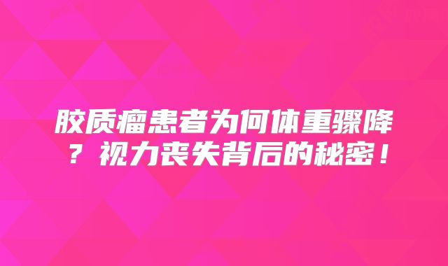 胶质瘤患者为何体重骤降？视力丧失背后的秘密！