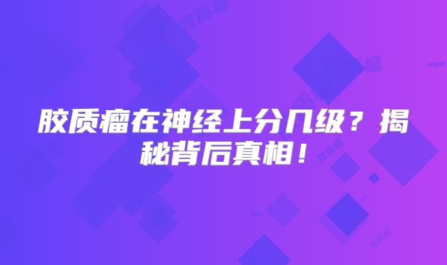 胶质瘤在神经上分几级？揭秘背后真相！