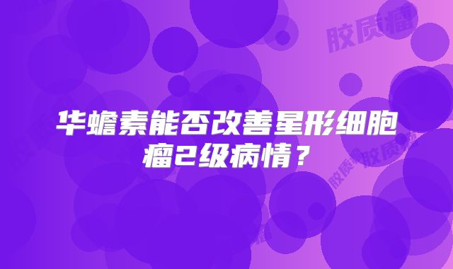 华蟾素能否改善星形细胞瘤2级病情？