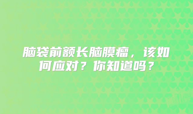脑袋前额长脑膜瘤，该如何应对？你知道吗？