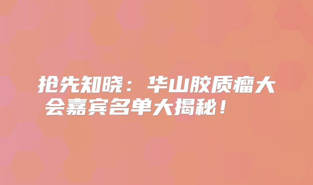 抢先知晓：华山胶质瘤大会嘉宾名单大揭秘！  