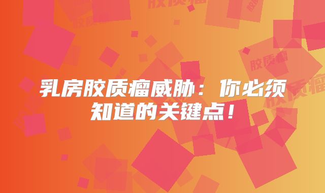 乳房胶质瘤威胁：你必须知道的关键点！