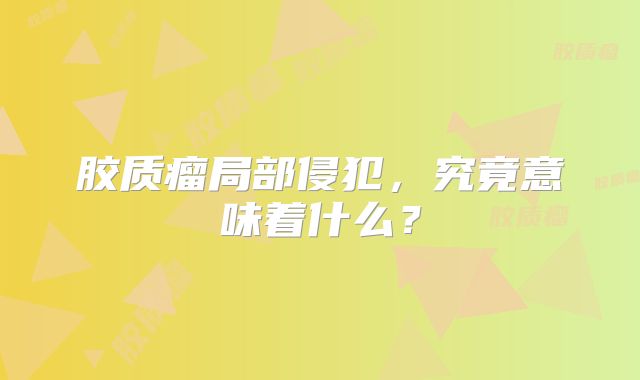 胶质瘤局部侵犯，究竟意味着什么？