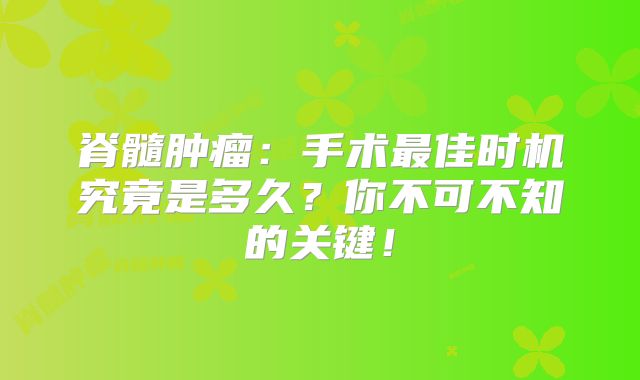 脊髓肿瘤：手术最佳时机究竟是多久？你不可不知的关键！