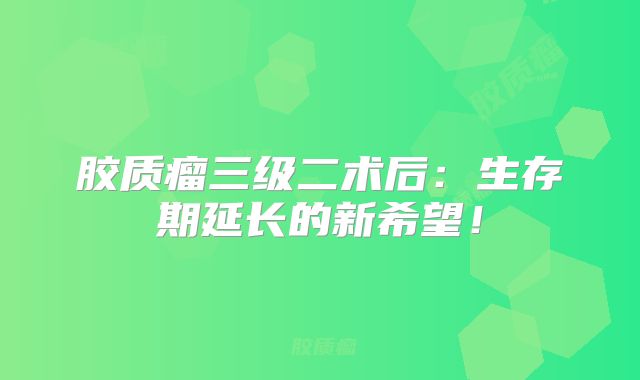 胶质瘤三级二术后：生存期延长的新希望！