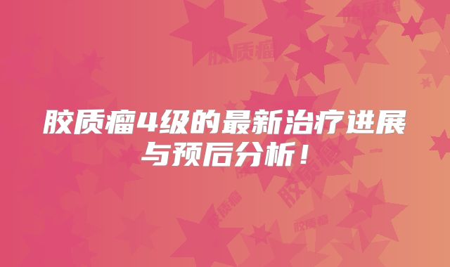 胶质瘤4级的最新治疗进展与预后分析！