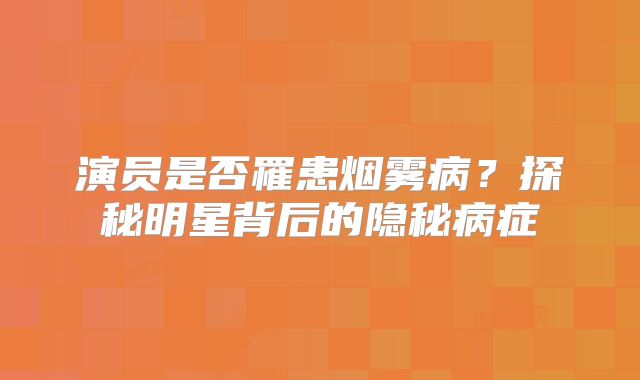演员是否罹患烟雾病？探秘明星背后的隐秘病症