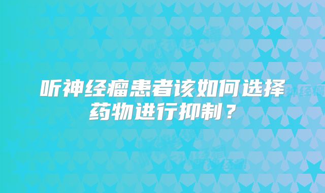 听神经瘤患者该如何选择药物进行抑制？