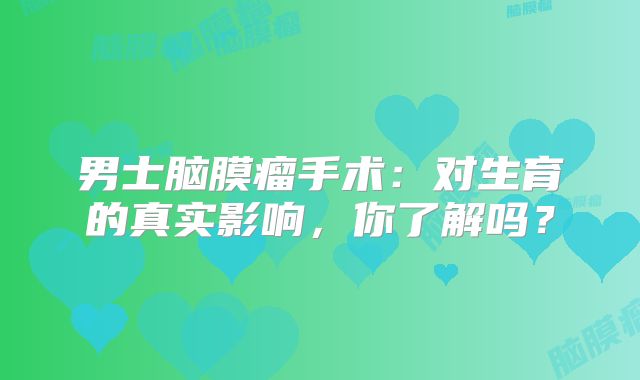 男士脑膜瘤手术：对生育的真实影响，你了解吗？