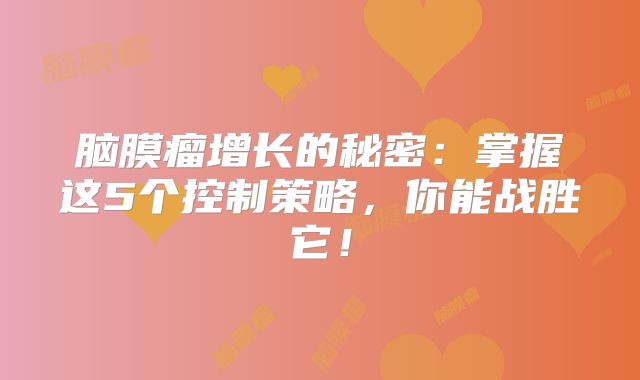 脑膜瘤增长的秘密：掌握这5个控制策略，你能战胜它！