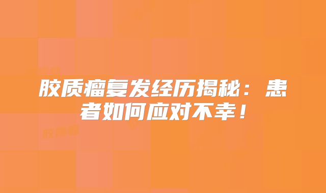 胶质瘤复发经历揭秘：患者如何应对不幸！