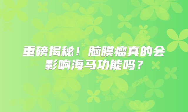 重磅揭秘！脑膜瘤真的会影响海马功能吗？