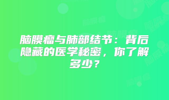 脑膜瘤与肺部结节：背后隐藏的医学秘密，你了解多少？