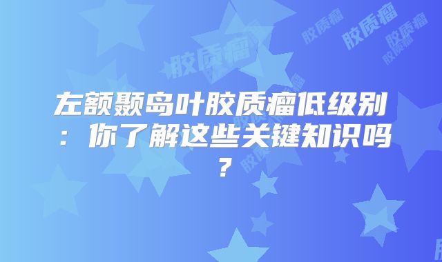 左额颞岛叶胶质瘤低级别：你了解这些关键知识吗？