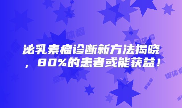 泌乳素瘤诊断新方法揭晓，80%的患者或能获益！