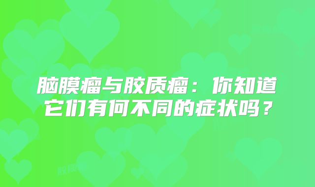 脑膜瘤与胶质瘤：你知道它们有何不同的症状吗？