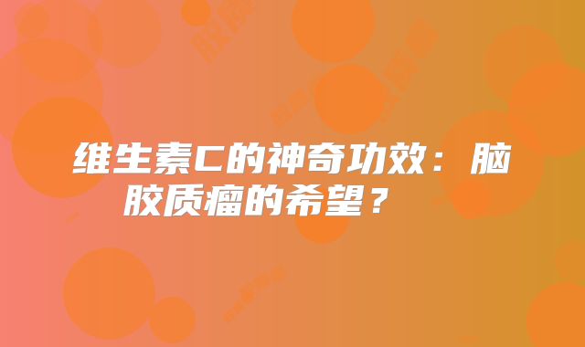 维生素C的神奇功效：脑胶质瘤的希望？  