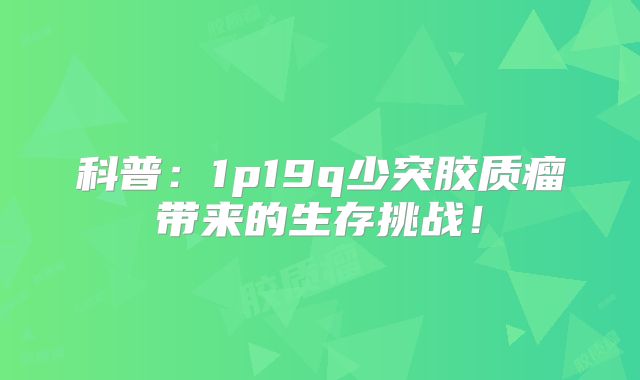 科普：1p19q少突胶质瘤带来的生存挑战！