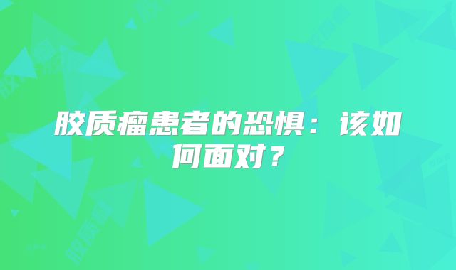 胶质瘤患者的恐惧：该如何面对？
