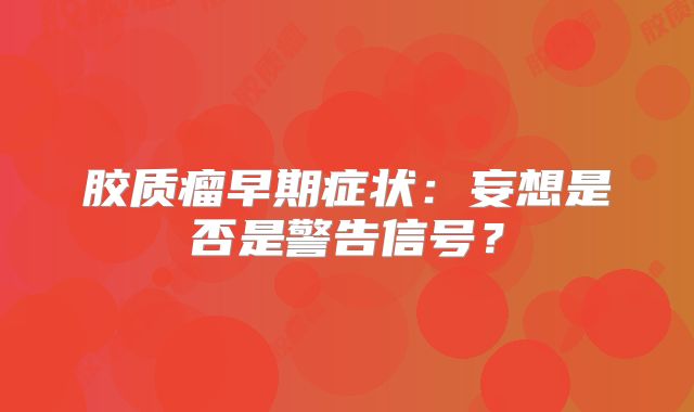 胶质瘤早期症状：妄想是否是警告信号？
