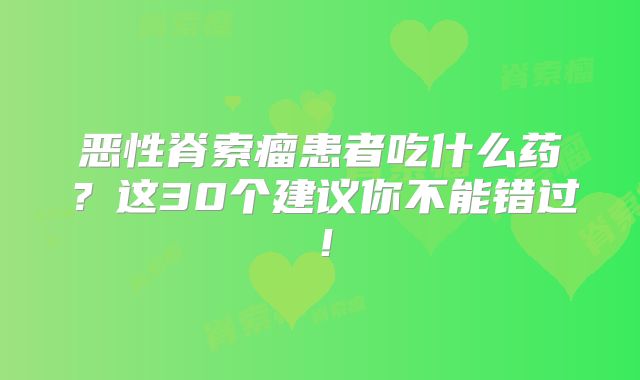 恶性脊索瘤患者吃什么药？这30个建议你不能错过！
