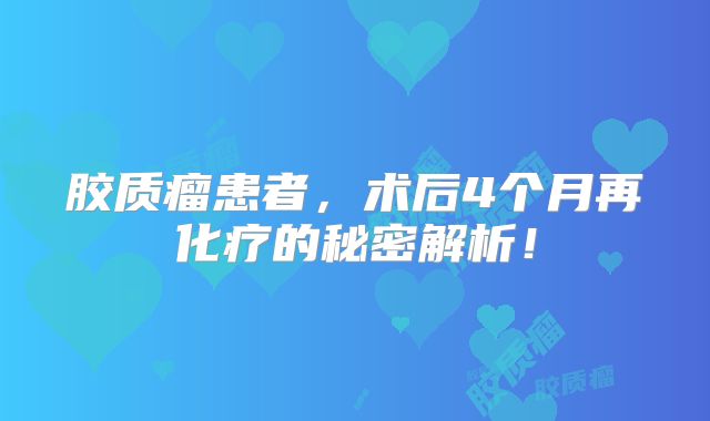 胶质瘤患者，术后4个月再化疗的秘密解析！