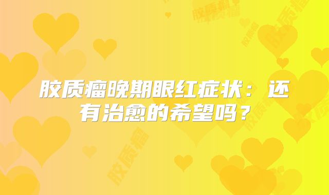胶质瘤晚期眼红症状：还有治愈的希望吗？